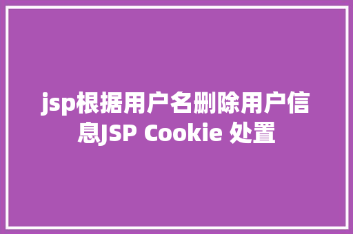 jsp根据用户名删除用户信息JSP Cookie 处置 React