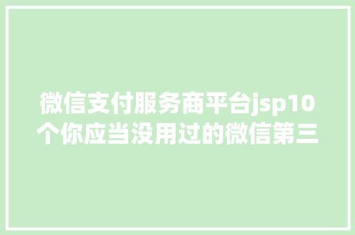 微信支付服务商平台jsp10个你应当没用过的微信第三方办事平台