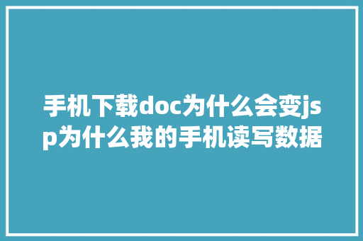 手机下载doc为什么会变jsp为什么我的手机读写数据的速度比别人的慢