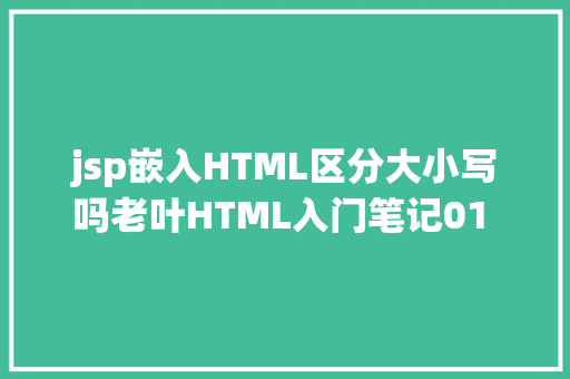 jsp嵌入HTML区分大小写吗老叶HTML入门笔记01 HTML基本 Angular