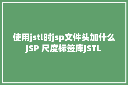 使用jstl时jsp文件头加什么JSP 尺度标签库JSTL