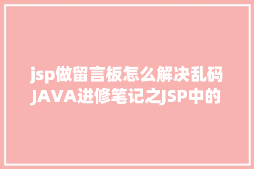 jsp做留言板怎么解决乱码JAVA进修笔记之JSP中的中文乱码问题解决集锦 NoSQL