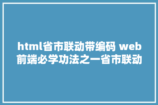 html省市联动带编码 web前端必学功法之一省市联动 Python