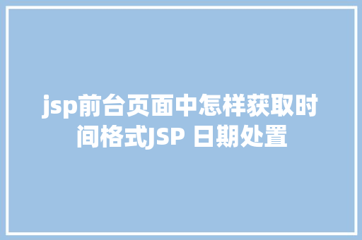 jsp前台页面中怎样获取时间格式JSP 日期处置 GraphQL