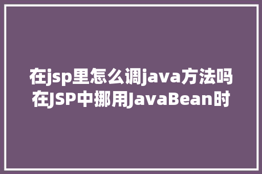 在jsp里怎么调java方法吗在JSP中挪用JavaBean时该若何设置