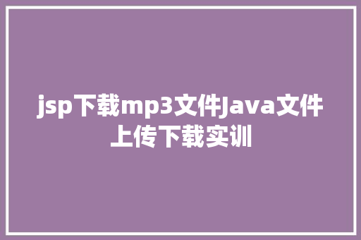 jsp下载mp3文件Java文件上传下载实训 Python