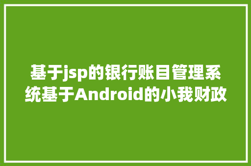 基于jsp的银行账目管理系统基于Android的小我财政治理体系的设计与实现项目介绍