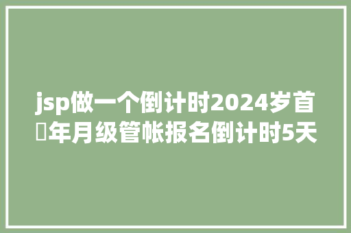 jsp做一个倒计时2024岁首年月级管帐报名倒计时5天建议所有考生确认报名状况