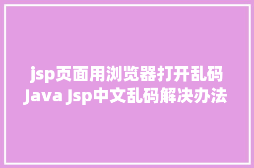 jsp页面用浏览器打开乱码Java Jsp中文乱码解决办法 Python