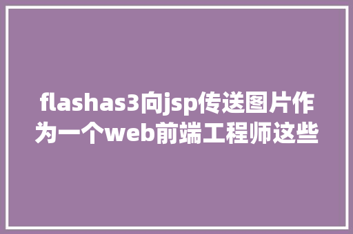 flashas3向jsp传送图片作为一个web前端工程师这些你懂吗亲