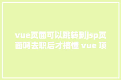 vue页面可以跳转到jsp页面吗去职后才搞懂 vue 项目开辟流程中的困惑点