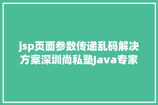 jsp页面参数传递乱码解决方案深圳尚私塾Java专家解决JSP参数传递乱码