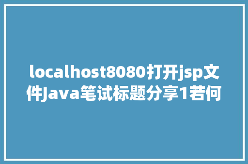 localhost8080打开jsp文件Java笔试标题分享1若何修正localhost8080的拜访地址 AJAX