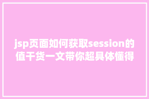 jsp页面如何获取session的值干货一文带你超具体懂得Session的道理及运用