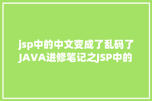 jsp中的中文变成了乱码了JAVA进修笔记之JSP中的中文乱码问题解决集锦 Webpack