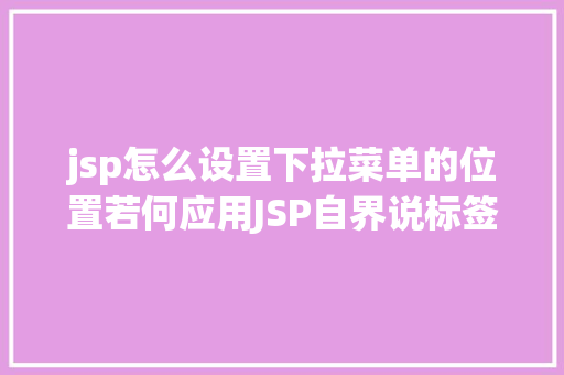 jsp怎么设置下拉菜单的位置若何应用JSP自界说标签创立下拉列表 Angular