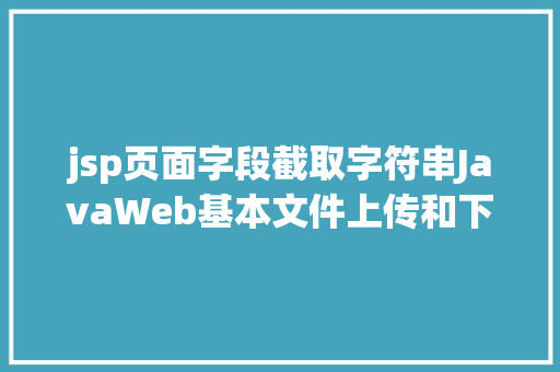 jsp页面字段截取字符串JavaWeb基本文件上传和下载修订版 HTML