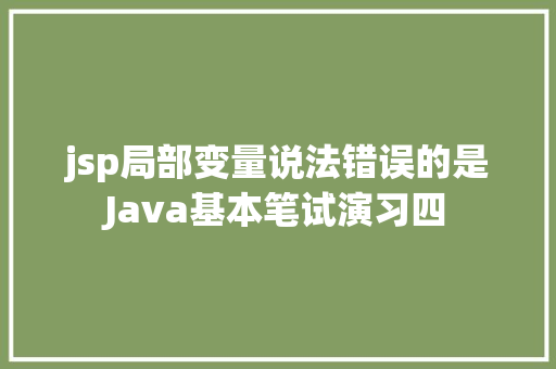 jsp局部变量说法错误的是Java基本笔试演习四