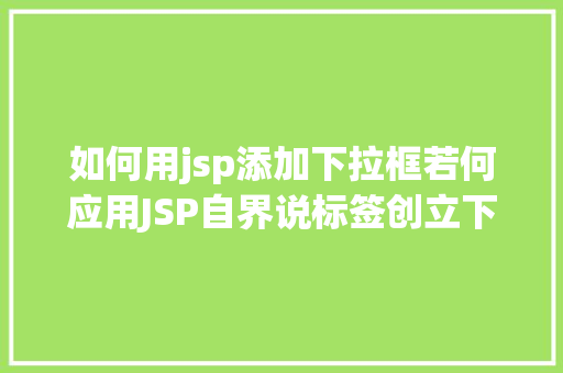 如何用jsp添加下拉框若何应用JSP自界说标签创立下拉列表 HTML