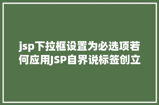 jsp下拉框设置为必选项若何应用JSP自界说标签创立下拉列表 AJAX