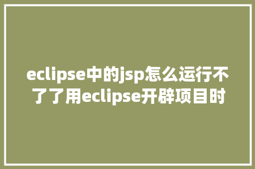 eclipse中的jsp怎么运行不了了用eclipse开辟项目时碰到的常见毛病和配套解决计划