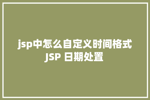 jsp中怎么自定义时间格式JSP 日期处置 Ruby