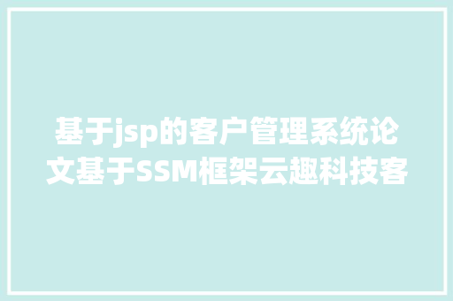 基于jsp的客户管理系统论文基于SSM框架云趣科技客户治理体系开题申报