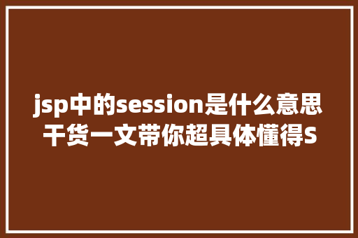 jsp中的session是什么意思干货一文带你超具体懂得Session的道理及运用