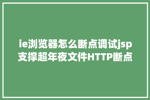 ie浏览器怎么断点调试jsp支撑超年夜文件HTTP断点续传办法