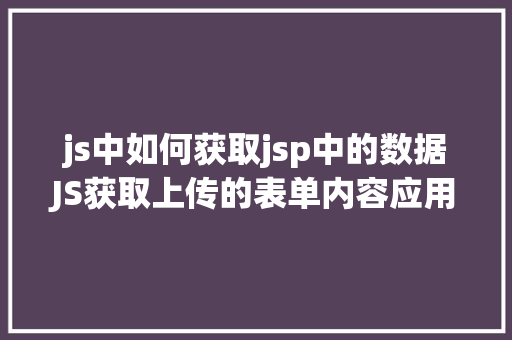 js中如何获取jsp中的数据JS获取上传的表单内容应用Ajax异步上传 SQL