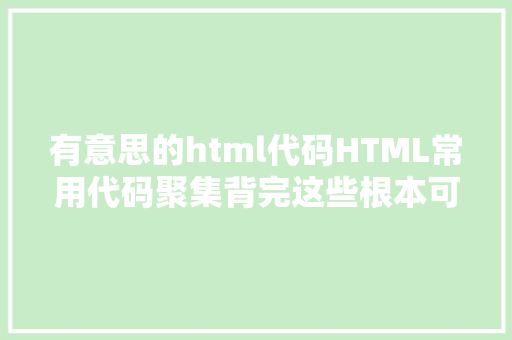 有意思的html代码HTML常用代码聚集背完这些根本可以本身做剖明网页了