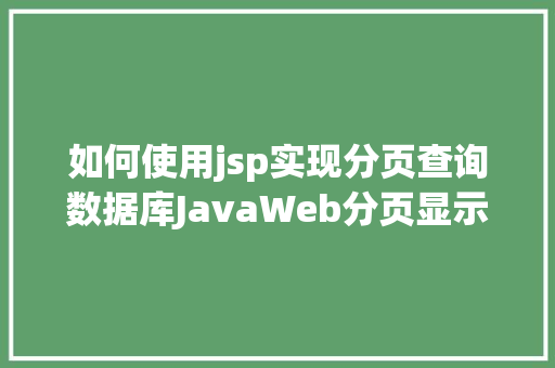 如何使用jsp实现分页查询数据库JavaWeb分页显示内容之分页查询的三种思绪数据库分页查询