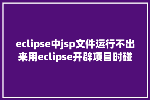 eclipse中jsp文件运行不出来用eclipse开辟项目时碰到的常见毛病和配套解决计划