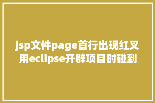 jsp文件page首行出现红叉用eclipse开辟项目时碰到的常见毛病和配套解决计划