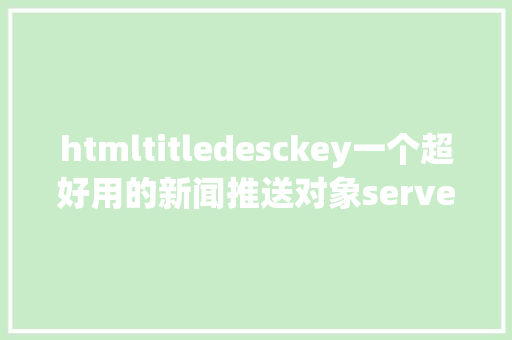 htmltitledesckey一个超好用的新闻推送对象server酱