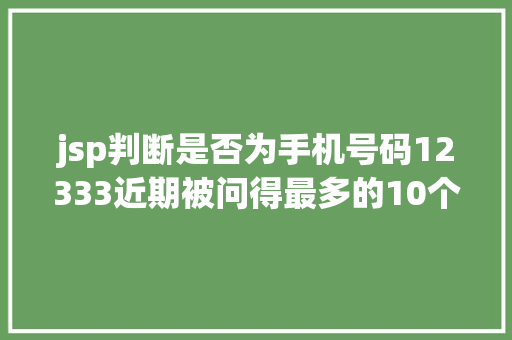 jsp判断是否为手机号码12333近期被问得最多的10个问题谜底都在这快来解决你的同款疑问