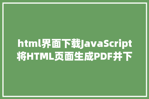 html界面下载JavaScript将HTML页面生成PDF并下载