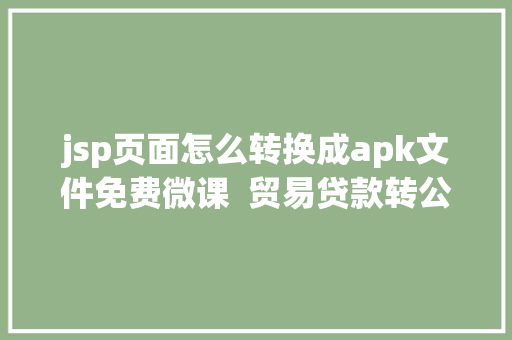 jsp页面怎么转换成apk文件免费微课  贸易贷款转公积金贷款能省若干钱