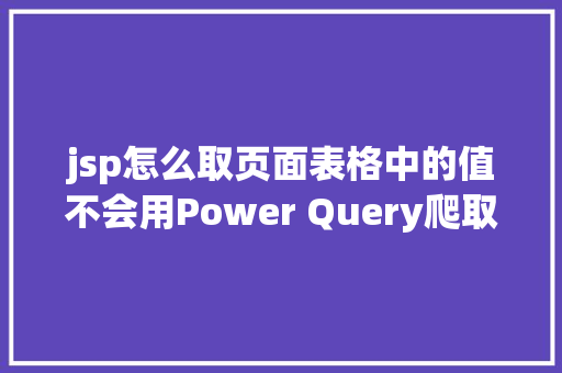 jsp怎么取页面表格中的值不会用Power Query爬取网页年夜神亲自具体示范6个案例教会你 NoSQL