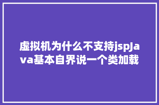 虚拟机为什么不支持jspJava基本自界说一个类加载器