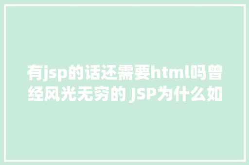 有jsp的话还需要html吗曾经风光无穷的 JSP为什么如今很少有人应用了 NoSQL