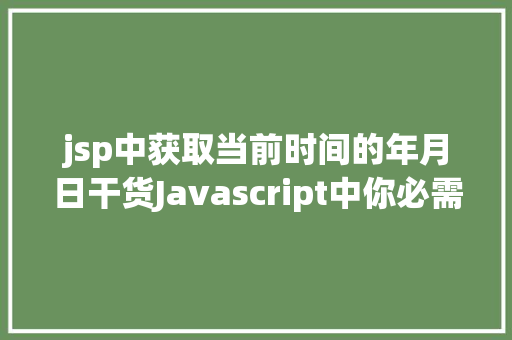 jsp中获取当前时间的年月日干货Javascript中你必需控制的Date操作