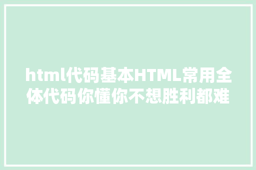 html代码基本HTML常用全体代码你懂你不想胜利都难