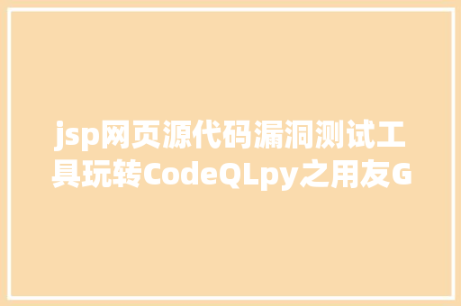 jsp网页源代码漏洞测试工具玩转CodeQLpy之用友GRPU8破绽发掘