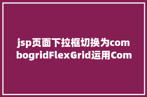 jsp页面下拉框切换为combogridFlexGrid运用ComboBox列绑定与值设置