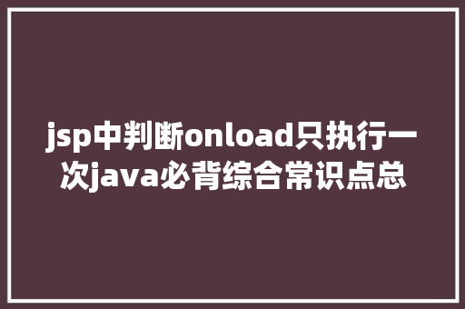 jsp中判断onload只执行一次java必背综合常识点总结基本篇