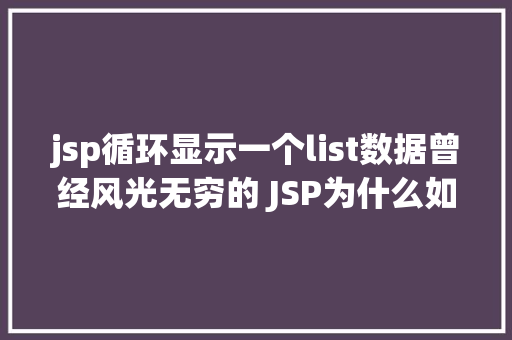 jsp循环显示一个list数据曾经风光无穷的 JSP为什么如今很少有人应用了 Ruby