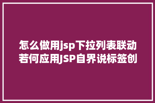 怎么做用jsp下拉列表联动若何应用JSP自界说标签创立下拉列表 Java