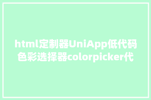 html定制器UniApp低代码色彩选择器colorpicker代码生成器 Docker