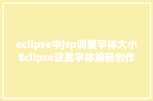 eclipse中jsp调整字体大小Eclipse设置字体编码创作者信息